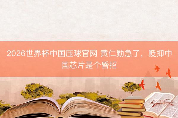 2026世界杯中国压球官网 黄仁勋急了，贬抑中国芯片是个昏招
