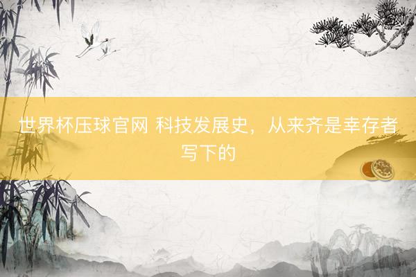 世界杯压球官网 科技发展史，从来齐是幸存者写下的