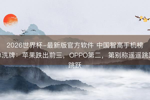 2026世界杯-最新版官方软件 中国智高手机榜单洗牌：苹果跌出前三，OPPO第二，第别称遥遥跳跃