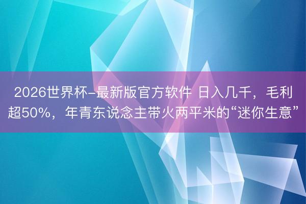 2026世界杯-最新版官方软件 日入几千，毛利超50%，年青东说念主带火两平米的“迷你生意”