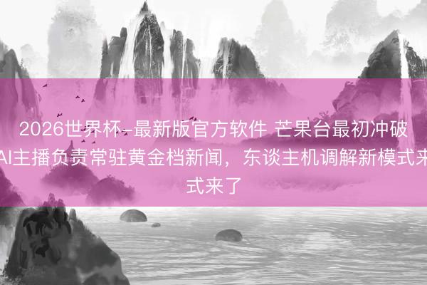 2026世界杯-最新版官方软件 芒果台最初冲破！AI主播负责常驻黄金档新闻，东谈主机调解新模式来了