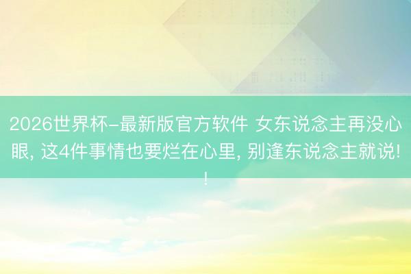 2026世界杯-最新版官方软件 女东说念主再没心眼， 这4件事情也要烂在心里， 别逢东说念主就说!