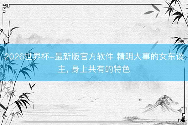 2026世界杯-最新版官方软件 精明大事的女东谈主， 身上共有的特色