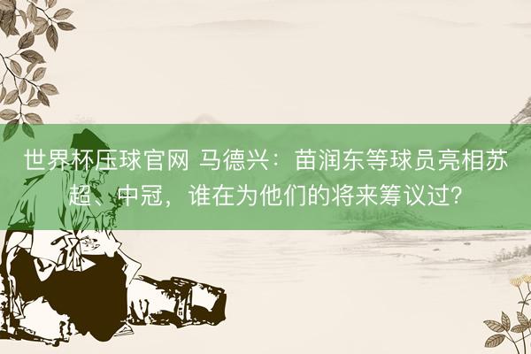 世界杯压球官网 马德兴：苗润东等球员亮相苏超、中冠，谁在为他们的将来筹议过？