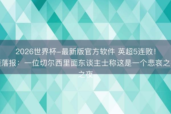2026世界杯-最新版官方软件 英超5连败！颓落报：一位切尔西里面东谈主士称这是一个悲哀之夜