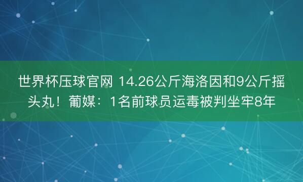 世界杯压球官网 14.26公斤海洛因和9公斤摇头丸！葡媒：1名前球员运毒被判坐牢8年