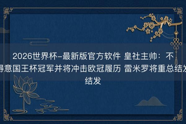2026世界杯-最新版官方软件 皇社主帅：不得意国王杯冠军并将冲击欧冠履历 雷米罗将重总结发