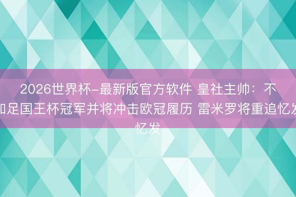 2026世界杯-最新版官方软件 皇社主帅:不知足国王杯冠军并将冲击欧冠履历 雷米罗将重追忆发