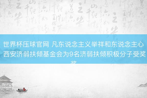 世界杯压球官网 凡东说念主义举祥和东说念主心 西安济弱扶倾基金会为9名济弱扶倾积极分子受奖