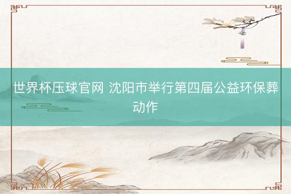 世界杯压球官网 沈阳市举行第四届公益环保葬动作
