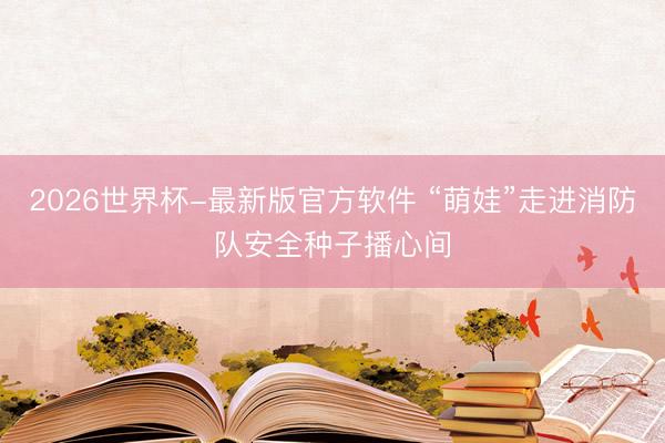 2026世界杯-最新版官方软件 “萌娃”走进消防队安全种子播心间