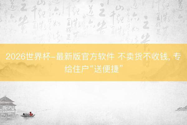 2026世界杯-最新版官方软件 不卖货不收钱, 专给住户“送便捷”