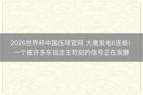 2026世界杯中国压球官网 大唐发电6连板! 一个被许多东说念主苛刻的信号正在发酵