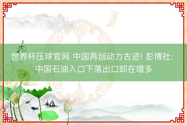 世界杯压球官网 中国再创动力古迹! 彭博社: 中国石油入口下落出口却在增多