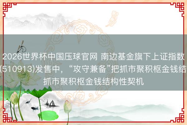 2026世界杯中国压球官网 南边基金旗下上证指数ETF南边(510913)发售中，“攻守兼备”把抓市聚积枢金钱结构性契机