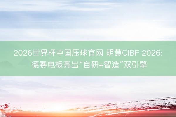 2026世界杯中国压球官网 明慧CIBF 2026: 德赛电板亮出“自研+智造”双引擎