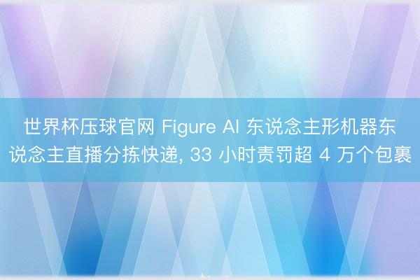 世界杯压球官网 Figure AI 东说念主形机器东说念主直播分拣快递， 33 小时责罚超 4 万个包裹