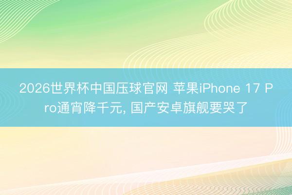 2026世界杯中国压球官网 苹果iPhone 17 Pro通宵降千元， 国产安卓旗舰要哭了