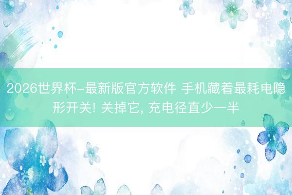 2026世界杯-最新版官方软件 手机藏着最耗电隐形开关! 关掉它， 充电径直少一半