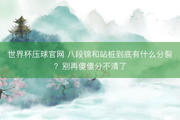 世界杯压球官网 八段锦和站桩到底有什么分裂？别再傻傻分不清了
