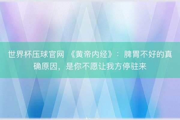 世界杯压球官网 《黄帝内经》：脾胃不好的真确原因，是你不愿让我方停驻来