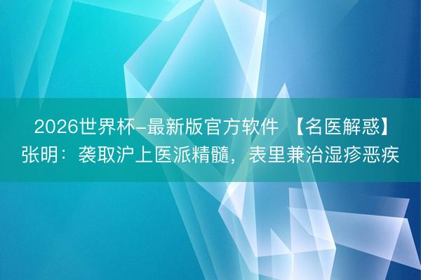 2026世界杯-最新版官方软件 【名医解惑】张明：袭取沪上医派精髓，表里兼治湿疹恶疾