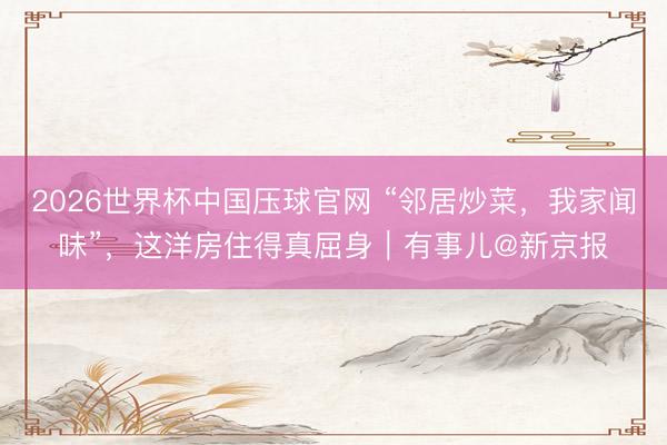 2026世界杯中国压球官网 “邻居炒菜，我家闻味”，这洋房住得真屈身｜有事儿@新京报