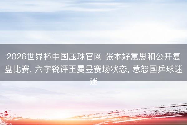 2026世界杯中国压球官网 张本好意思和公开复盘比赛， 六字锐评王曼昱赛场状态， 惹怒国乒球迷