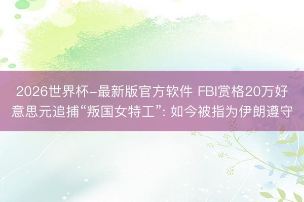 2026世界杯-最新版官方软件 FBI赏格20万好意思元追捕“叛国女特工”: 如今被指为伊朗遵守