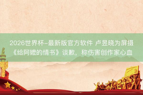2026世界杯-最新版官方软件 卢昱晓为屏摄《给阿嬷的情书》谈歉，称伤害创作家心血