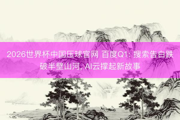 2026世界杯中国压球官网 百度Q1: 搜索告白跌破半壁山河， AI云撑起新故事