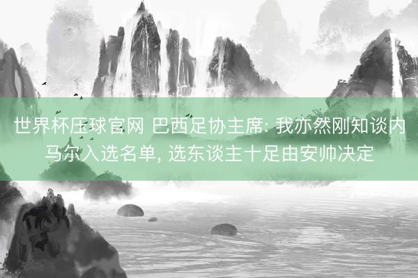 世界杯压球官网 巴西足协主席: 我亦然刚知谈内马尔入选名单， 选东谈主十足由安帅决定