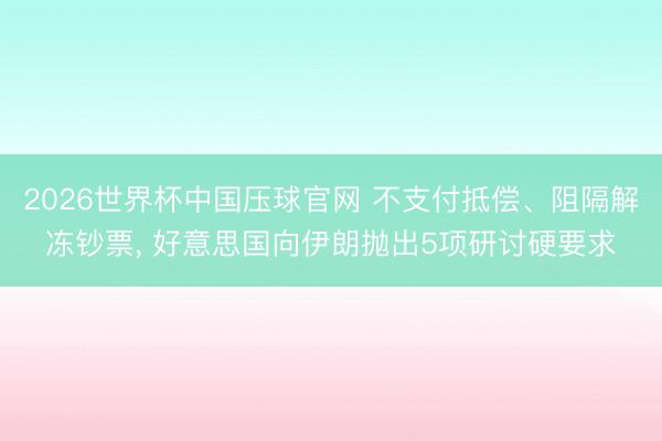 2026世界杯中国压球官网 不支付抵偿、阻隔解冻钞票， 好意思国向伊朗抛出5项研讨硬要求