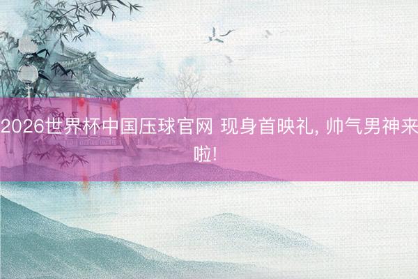 2026世界杯中国压球官网 现身首映礼， 帅气男神来啦! ✨