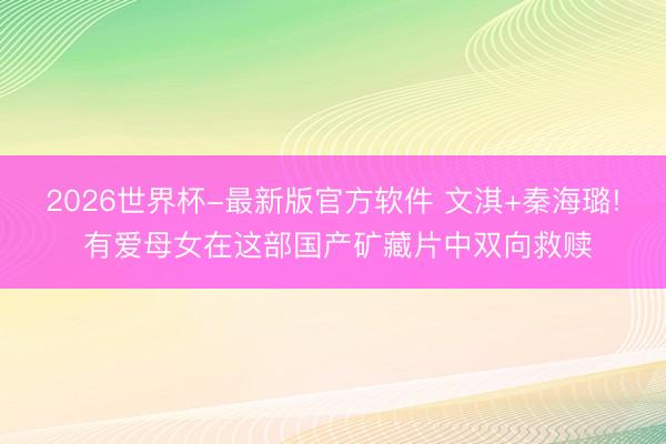2026世界杯-最新版官方软件 文淇+秦海璐! 有爱母女在这部国产矿藏片中双向救赎