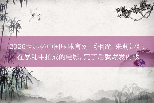 2026世界杯中国压球官网 《相逢, 朱莉娅》: 在暴乱中拍成的电影, 完了后就爆发内战
