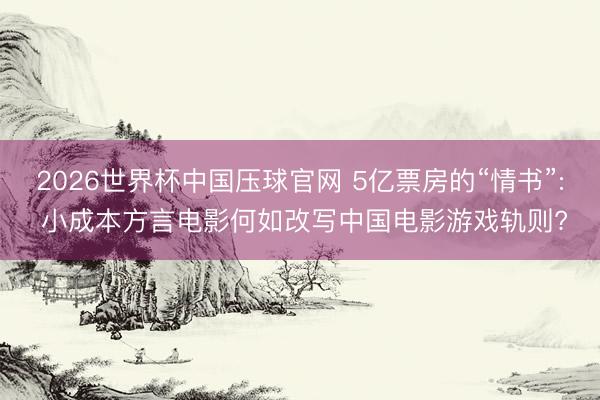 2026世界杯中国压球官网 5亿票房的“情书”: 小成本方言电影何如改写中国电影游戏轨则?