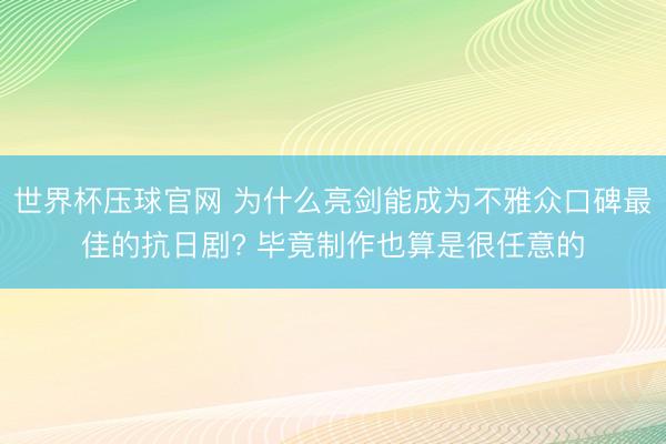 世界杯压球官网 为什么亮剑能成为不雅众口碑最佳的抗日剧? 毕竟制作也算是很任意的