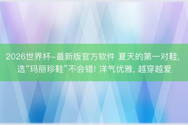 2026世界杯-最新版官方软件 夏天的第一对鞋， 选“玛丽珍鞋”不会错! 洋气优雅， 越穿越爱