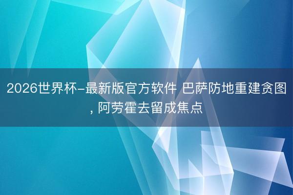 2026世界杯-最新版官方软件 巴萨防地重建贪图， 阿劳霍去留成焦点