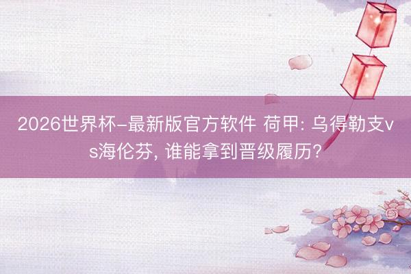 2026世界杯-最新版官方软件 荷甲: 乌得勒支vs海伦芬， 谁能拿到晋级履历?