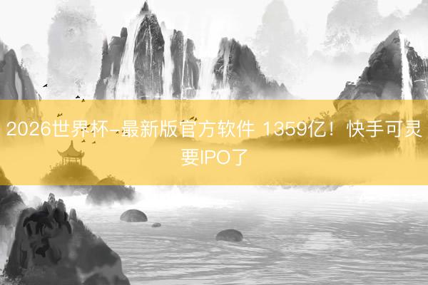 2026世界杯-最新版官方软件 1359亿！快手可灵要IPO了
