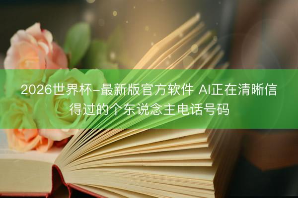 2026世界杯-最新版官方软件 AI正在清晰信得过的个东说念主电话号码