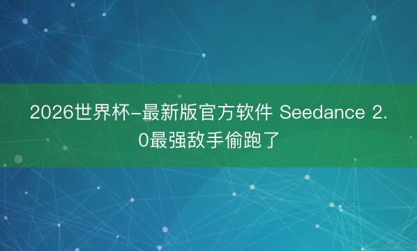 2026世界杯-最新版官方软件 Seedance 2.0最强敌手偷跑了