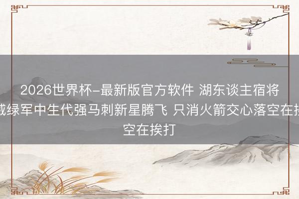 2026世界杯-最新版官方软件 湖东谈主宿将发威绿军中生代强马刺新星腾飞 只消火箭交心落空在挨打