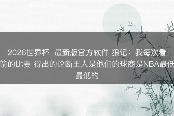2026世界杯-最新版官方软件 狼记：我每次看火箭的比赛 得出的论断王人是他们的球商是NBA最低的
