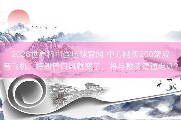 2026世界杯中国压球官网 中方刚买200架波音飞机，特朗普口风就变了，将与赖清德通电话？