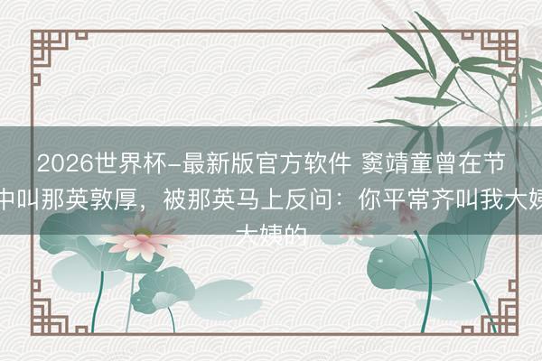 2026世界杯-最新版官方软件 窦靖童曾在节目中叫那英敦厚,被那英马上反问:你平常齐叫我大姨的