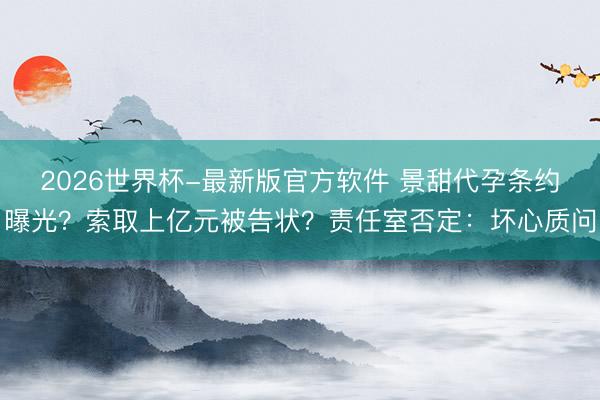 2026世界杯-最新版官方软件 景甜代孕条约曝光？索取上亿元被告状？责任室否定：坏心质问