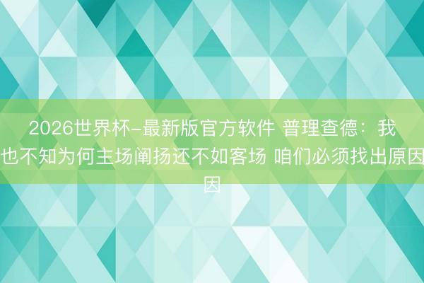 2026世界杯-最新版官方软件 普理查德:我也不知为何主场阐扬还不如客场 咱们必须找出原因